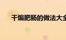 干煸肥肠的做法大全 干煸肥肠的做法 