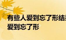 有些人爱到忘了形结果落得一败涂地 有些人爱到忘了形 