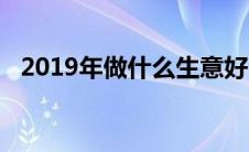 2019年做什么生意好 2019年做什么生意 