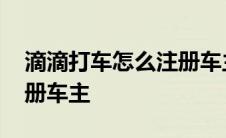 滴滴打车怎么注册车主条件 滴滴打车怎么注册车主 