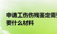 申请工伤伤残鉴定需要什么材料 伤残鉴定需要什么材料 