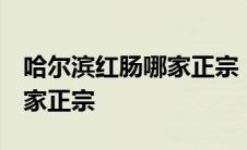 哈尔滨红肠哪家正宗 中央大街 哈尔滨红肠哪家正宗 