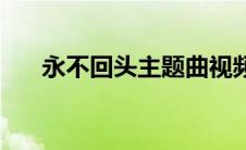 永不回头主题曲视频 永不回头主题曲 