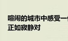 喧闹的城市中感受一份宁静说说 喧闹对城市正如寂静对 