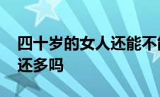 四十岁的女人还能不能生育 四十岁的女人水还多吗 