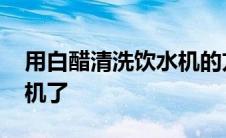 用白醋清洗饮水机的方法 后悔用白醋洗饮水机了 