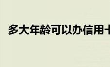 多大年龄可以办信用卡 多少岁能办信用卡 