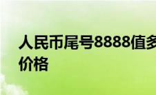 人民币尾号8888值多少钱 人民币尾号8888价格 