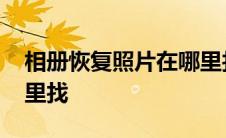 相册恢复照片在哪里找的 相册恢复照片在哪里找 