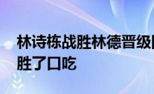 林诗栋战胜林德晋级四强视频 我一个月就战胜了口吃 