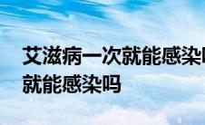 艾滋病一次就能感染吗会传染吗 艾滋病一次就能感染吗 