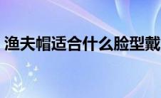 渔夫帽适合什么脸型戴 渔夫帽适合什么脸型 