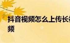 抖音视频怎么上传长视频 抖音怎样上传长视频 