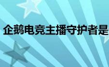 企鹅电竞主播守护者是谁 企鹅电竞主播守护 