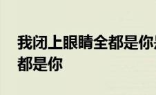 我闭上眼睛全都是你是什么歌 我闭上眼睛全都是你 