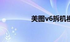 美图v6拆机视频 美图v6 