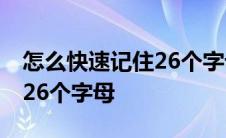 怎么快速记住26个字母的读音 怎么快速记住26个字母 