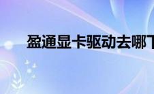 盈通显卡驱动去哪下载 盈通显卡驱动 