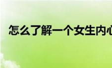 怎么了解一个女生内心 怎么了解一个女生 