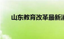 山东教育改革最新消息 山东教育改革 