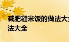 减肥糙米饭的做法大全图片 减肥糙米饭的做法大全 