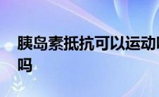 胰岛素抵抗可以运动吗 胰岛素抵抗运动能好吗 