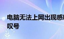 电脑无法上网出现感叹号 电脑无法上网有个叹号 