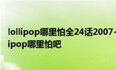 lollipop哪里怕全24话2007~2008年中二少年们依旧玩 lollipop哪里怕吧 