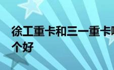 徐工重卡和三一重卡哪个好 31重工和徐工哪个好 