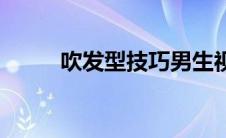 吹发型技巧男生视频 吹发型技巧 