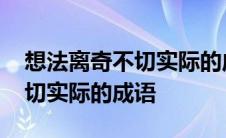 想法离奇不切实际的成语有哪些 想法离奇不切实际的成语 