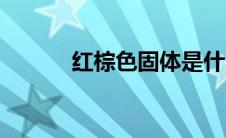 红棕色固体是什么 红棕色固体 