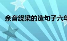 余音绕梁的造句子六年级 余音绕梁的造句 