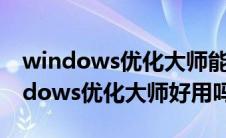 windows优化大师能执行哪些主要操作 windows优化大师好用吗 