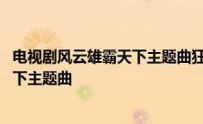 电视剧风云雄霸天下主题曲狂风卷奔云飙 电视剧风云雄霸天下主题曲 