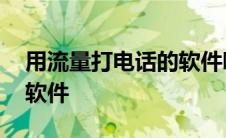 用流量打电话的软件哪个好 用流量打电话的软件 