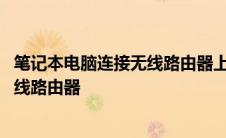 笔记本电脑连接无线路由器上不了网 笔记本电脑怎么连接无线路由器 