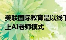 美联国际教育是以线下教学为主流利说则是线上AI老师模式