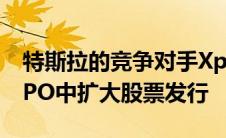 特斯拉的竞争对手Xpeng在即将进行的美国IPO中扩大股票发行