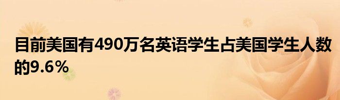 目前美国有490万名英语学生占美国学生人数的9.6％