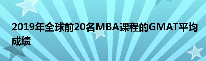 2019年全球前20名MBA课程的GMAT平均成绩